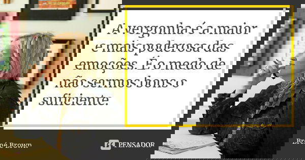 A vergonha é a maior e mais poderosa das emoções. É o medo de não sermos bons o suficiente.... Frase de Brené Brown.