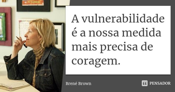 A vulnerabilidade é a nossa medida mais precisa de coragem.... Frase de Brené Brown.
