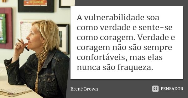 A vulnerabilidade soa como verdade e sente-se como coragem. Verdade e coragem não são sempre confortáveis, mas elas nunca são fraqueza.... Frase de Bréne Brown.