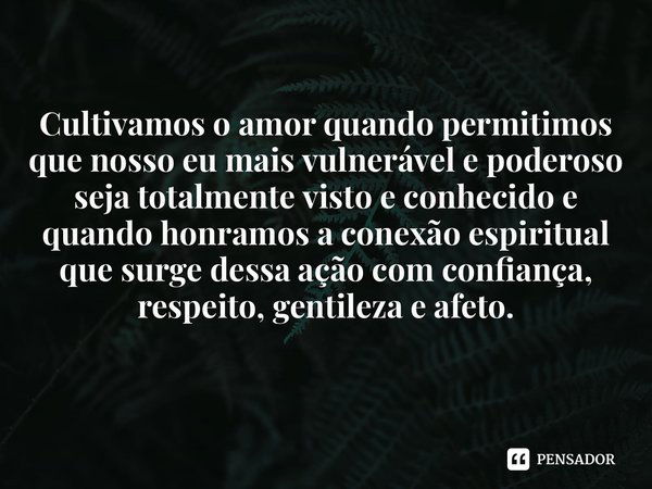 Cultivamos o amor quando permitimos que nosso eu mais vulnerável e poderoso seja totalmente visto e conhecido e quando honramos a conexão espiritual que surge d... Frase de Brené Brown.