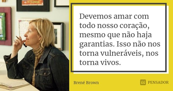 Devemos amar com todo nosso coração, mesmo que não haja garantias. Isso não nos torna vulneráveis, nos torna vivos.... Frase de Brené Brown.