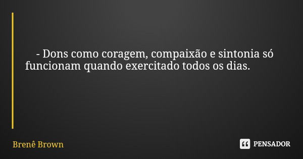 - Dons como coragem, compaixão e sintonia só funcionam quando exercitado todos os dias.... Frase de Brenê Brown.