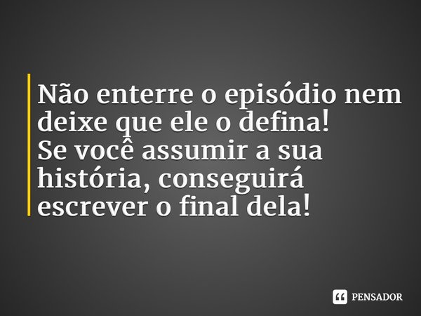 Não enterre o episódio nem deixe que ele o defina. (...) Se você assumir a sua história, conseguirá escrever o final dela.... Frase de Brené Brown.