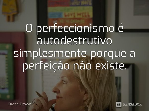 ⁠O perfeccionismo é autodestrutivo simplesmente porque a perfeição não existe.... Frase de Brené Brown.