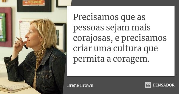 Precisamos que as pessoas sejam mais corajosas, e precisamos criar uma cultura que permita a coragem.... Frase de Brené Brown.