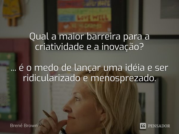 ⁠Qual a maior barreira para a criatividade e a inovação? (...) É o medo de lançar uma ideia e ser ridicularizado e menosprezado.... Frase de Brené Brown.