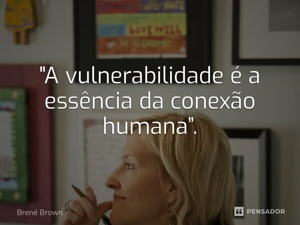 ⁠"A vulnerabilidade é a essência da conexão humana”.... Frase de Brené Brown.