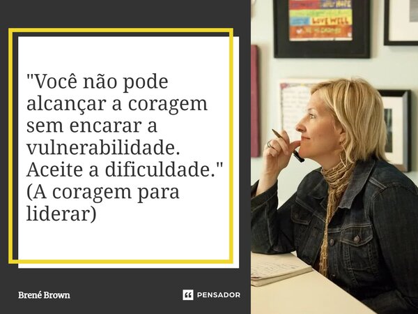 ⁠"Você não pode alcançar a coragem sem encarar a vulnerabilidade. Aceite a dificuldade." (A coragem para liderar)... Frase de Brené Brown.