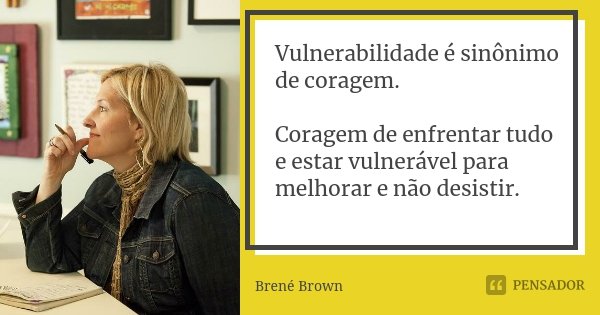 Vulnerabilidade é sinônimo de coragem. Coragem de enfrentar tudo e estar vulnerável para melhorar e não desistir.... Frase de Brené Brown.