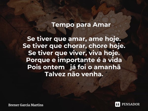 ⁠ Tempo para AmarSe tiver que amar, ame hoje.Se tiver que chorar, chore hoje.Se tiver que viver, viva hoje.Porque e importante é a vidaPois ontem já foi o amanh... Frase de Brener Garcia Martins.