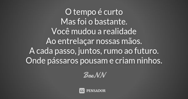 O tempo é curto Mas foi o bastante. Você mudou a realidade Ao entrelaçar nossas mãos. A cada passo, juntos, rumo ao futuro. Onde pássaros pousam e criam ninhos.... Frase de BreNN.