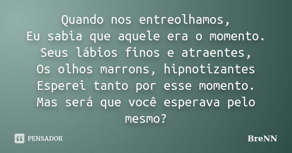 Quando nos entreolhamos, Eu sabia que aquele era o momento. Seus lábios finos e atraentes, Os olhos marrons, hipnotizantes Esperei tanto por esse momento. Mas s... Frase de BreNN.