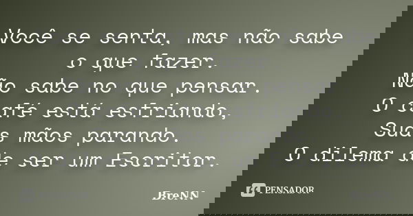 Você se senta, mas não sabe o que fazer. Não sabe no que pensar. O café está esfriando, Suas mãos parando. O dilema de ser um Escritor.... Frase de BreNN.