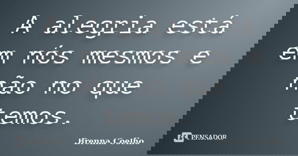 A alegria está em nós mesmos e não no que temos.... Frase de Brenna Coelho.