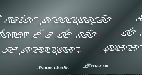 A maior preocupação do homem é a de não querer se preocupar.... Frase de Brenna Coelho.