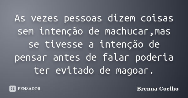 As vezes pessoas dizem coisas sem intenção de machucar,mas se tivesse a intenção de pensar antes de falar poderia ter evitado de magoar.... Frase de Brenna Coelho.