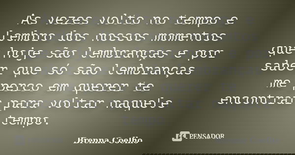 As vezes volto no tempo e lembro dos nossos momentos que hoje são lembranças e por saber que só são lembranças me perco em querer te encontrar para voltar naque... Frase de Brenna Coelho.