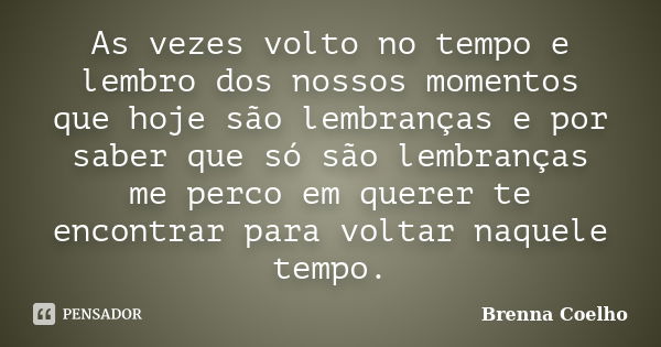 As vezes volto no tempo e lembro dos nossos momentos que hoje são lembranças e por saber que só são lembranças me perco em querer te encontrar para voltar naque... Frase de Brenna Coelho.