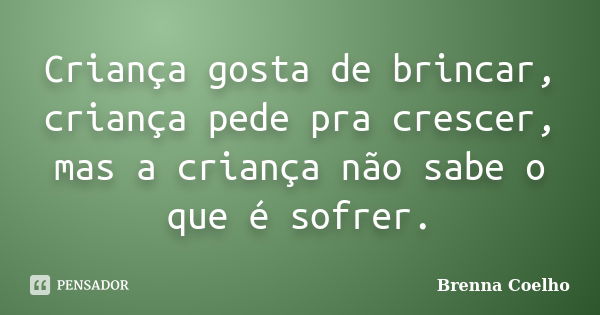 Criança gosta de brincar, criança pede pra crescer, mas a criança não sabe o que é sofrer.... Frase de Brenna Coelho.