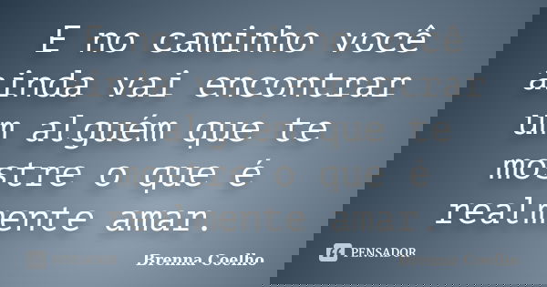 E no caminho você ainda vai encontrar um alguém que te mostre o que é realmente amar.... Frase de Brenna Coelho.