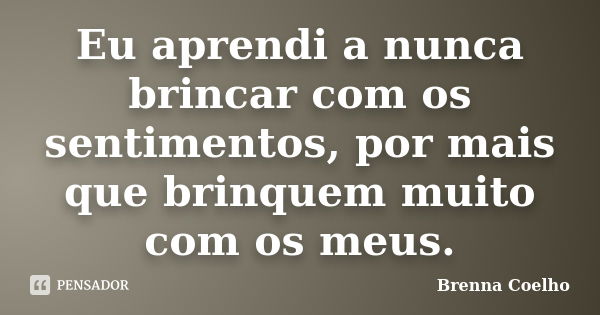 Eu aprendi a nunca brincar com os sentimentos, por mais que brinquem muito com os meus.... Frase de Brenna Coelho.