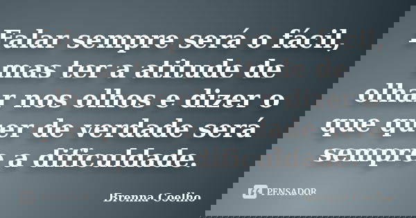 Falar sempre será o fácil, mas ter a atitude de olhar nos olhos e dizer o que quer de verdade será sempre a dificuldade.... Frase de Brenna Coelho.