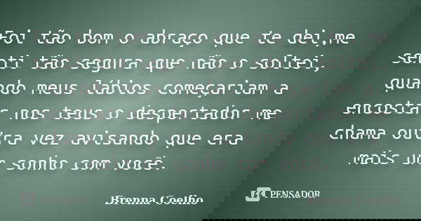Foi tão bom o abraço que te dei,me senti tão segura que não o soltei, quando meus lábios começariam a encostar nos teus o despertador me chama outra vez avisand... Frase de Brenna Coelho.