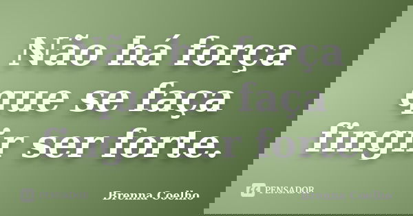 Não há força que se faça fingir ser forte.... Frase de Brenna Coelho.