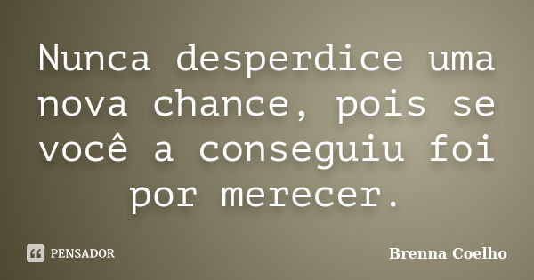 Nunca desperdice uma nova chance, pois se você a conseguiu foi por merecer.... Frase de Brenna Coelho.