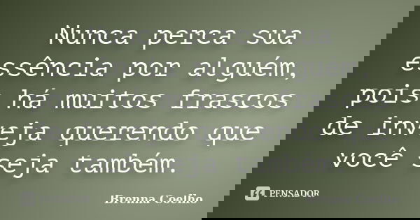Nunca perca sua essência por alguém, pois há muitos frascos de inveja querendo que você seja também.... Frase de Brenna Coelho.