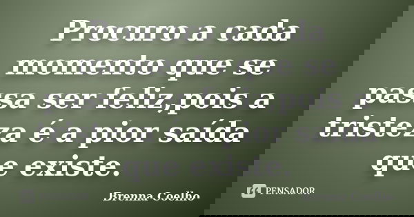 Procuro a cada momento que se passa ser feliz,pois a tristeza é a pior saída que existe.... Frase de Brenna Coelho.
