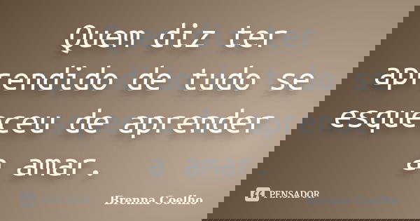 Quem diz ter aprendido de tudo se esqueceu de aprender a amar.... Frase de Brenna Coelho.