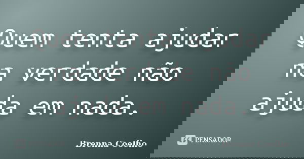 Quem tenta ajudar na verdade não ajuda em nada.... Frase de Brenna Coelho.