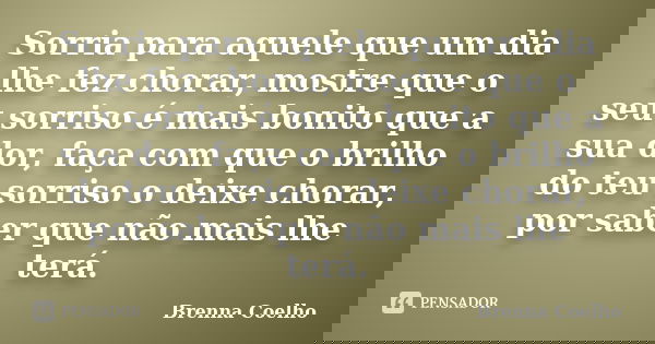Sorria para aquele que um dia lhe fez chorar, mostre que o seu sorriso é mais bonito que a sua dor, faça com que o brilho do teu sorriso o deixe chorar, por sab... Frase de Brenna Coelho.