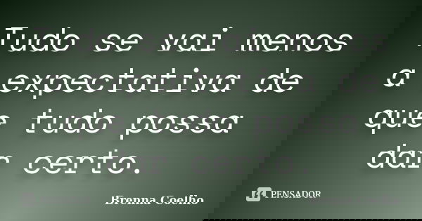 Tudo se vai menos a expectativa de que tudo possa dar certo.... Frase de Brenna Coelho.