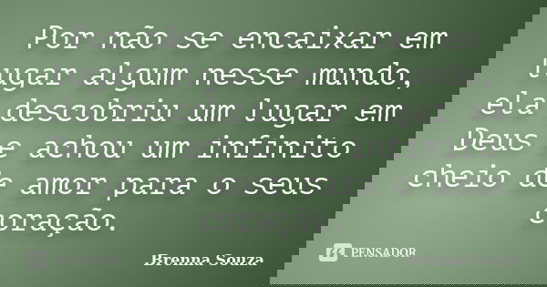 Por não se encaixar em lugar algum nesse mundo, ela descobriu um lugar em Deus e achou um infinito cheio de amor para o seus coração.... Frase de Brenna Souza.