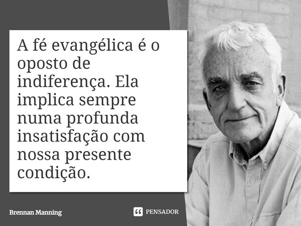 ⁠A fé evangélica é o oposto de indiferença. Ela implica sempre numa profunda insatisfação com nossa presente condição.... Frase de Brennan Manning.