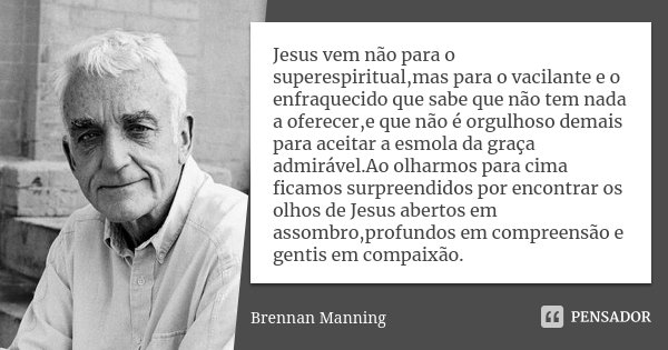 Jesus vem não para o superespiritual,mas para o vacilante e o enfraquecido que sabe que não tem nada a oferecer,e que não é orgulhoso demais para aceitar a esmo... Frase de Brennan Manning.