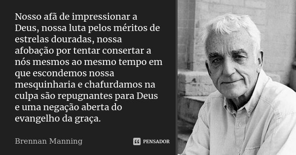 Nosso afã de impressionar a Deus, nossa luta pelos méritos de estrelas douradas, nossa afobação por tentar consertar a nós mesmos ao mesmo tempo em que escondem... Frase de Brennan Manning.