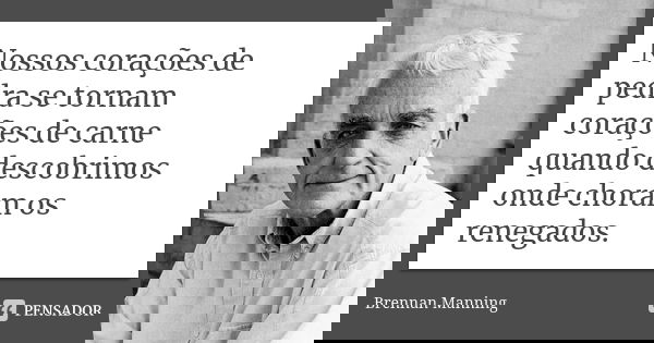 Nossos corações de pedra se tornam corações de carne quando descobrimos onde choram os renegados.... Frase de Brennan Manning.