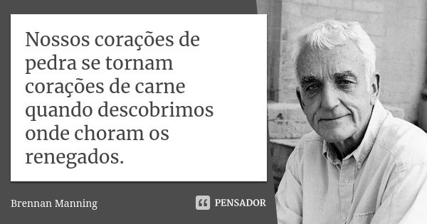 Nossos corações de pedra se tornam corações de carne quando descobrimos onde choram os renegados.... Frase de Brennan Manning.