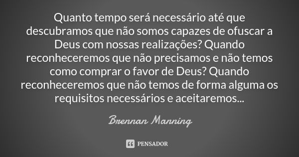 Quanto tempo será necessário até que descubramos que não somos capazes de ofuscar a Deus com nossas realizações? Quando reconheceremos que não precisamos e não ... Frase de Brennan Manning.