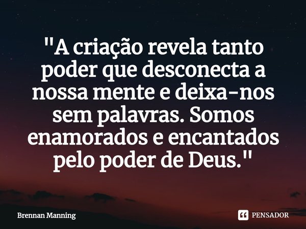 ⁠"A criação revela tanto poder que desconecta a nossa mente e deixa-nos sem palavras. Somos enamorados e encantados pelo poder de Deus."... Frase de Brennan Manning.