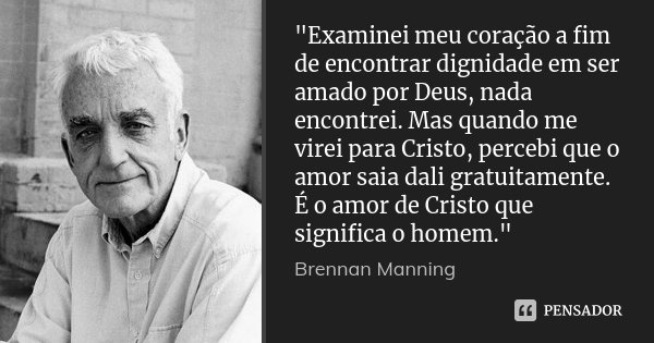 "Examinei meu coração a fim de encontrar dignidade em ser amado por Deus, nada encontrei. Mas quando me virei para Cristo, percebi que o amor saia dali gra... Frase de Brennan Manning.