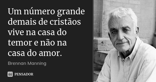 Um número grande demais de cristãos vive na casa do temor e não na casa do amor.... Frase de Brennan Manning.