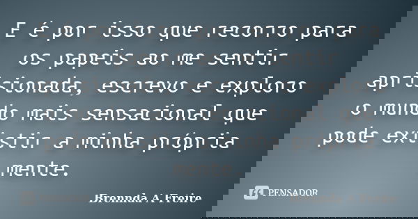 E é por isso que recorro para os papeis ao me sentir aprisionada, escrevo e exploro o mundo mais sensacional que pode existir a minha própria mente.... Frase de Brennda A Freire.
