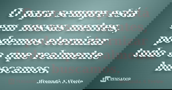 O para sempre está em nossas mentes, podemos eternizar tudo o que realmente buscamos.... Frase de Brennda A Freire.
