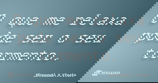 O que me relaxa pode ser o seu tormento.... Frase de Brennda A Freire.