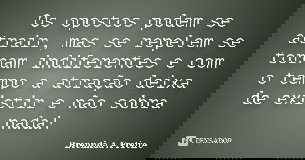 Os opostos podem se atrair, mas se repelem se tornam indiferentes e com o tempo a atração deixa de existir e não sobra nada!... Frase de Brennda A Freire.