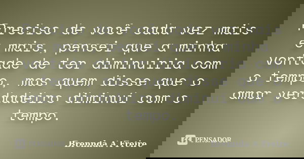 Preciso de você cada vez mais e mais, pensei que a minha vontade de ter diminuiria com o tempo, mas quem disse que o amor verdadeiro diminuí com o tempo.... Frase de Brennda A Freire.